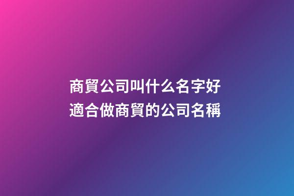 商貿公司叫什么名字好 適合做商貿的公司名稱-第1張-公司起名-玄機派